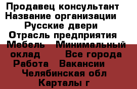 Продавец-консультант › Название организации ­ "Русские двери" › Отрасль предприятия ­ Мебель › Минимальный оклад ­ 1 - Все города Работа » Вакансии   . Челябинская обл.,Карталы г.